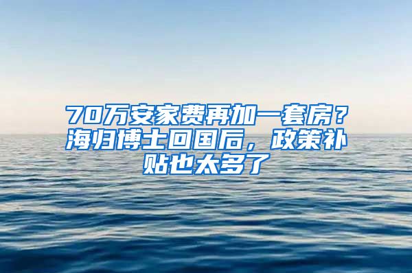 70萬安家費再加一套房？海歸博士回國后，政策補貼也太多了