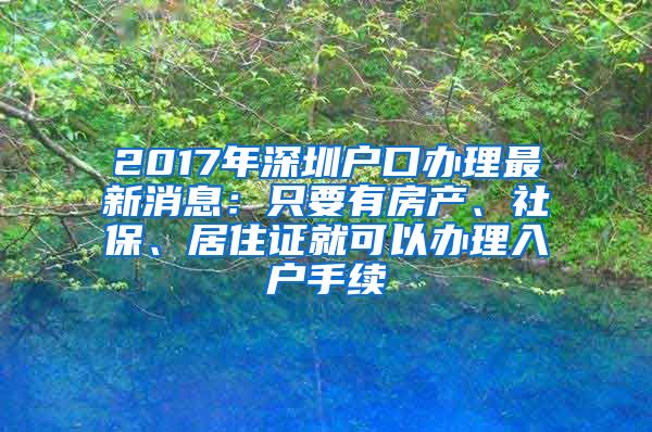 2017年深圳戶口辦理最新消息：只要有房產(chǎn)、社保、居住證就可以辦理入戶手續(xù)