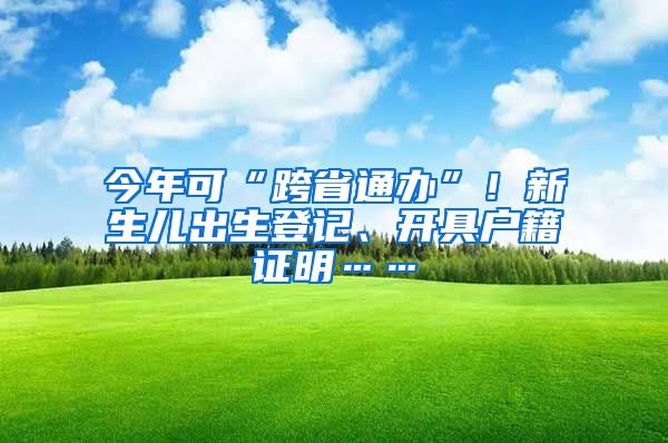 今年可“跨省通辦”！新生兒出生登記、開(kāi)具戶(hù)籍證明……