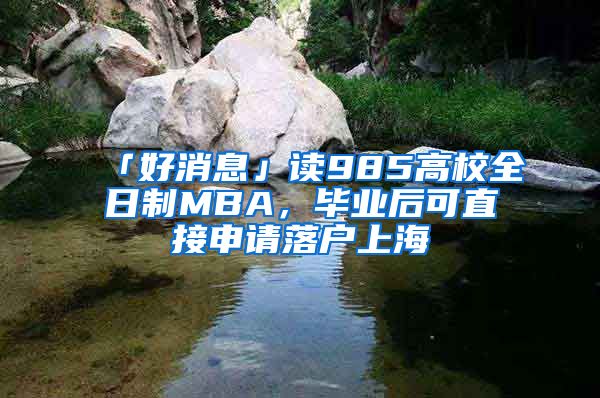 「好消息」讀985高校全日制MBA，畢業(yè)后可直接申請落戶上海