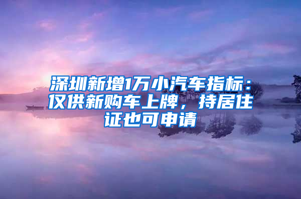 深圳新增1萬小汽車指標(biāo)：僅供新購車上牌，持居住證也可申請