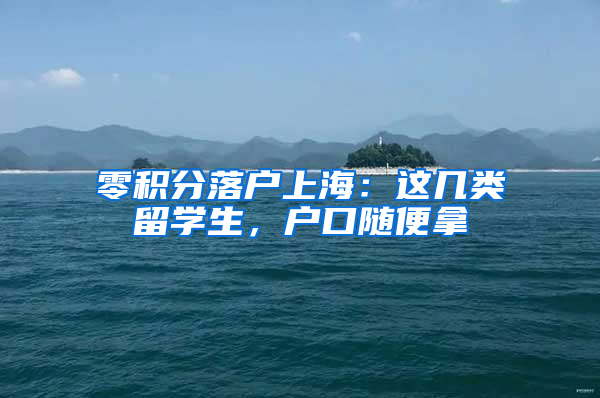 零積分落戶上海：這幾類留學生，戶口隨便拿