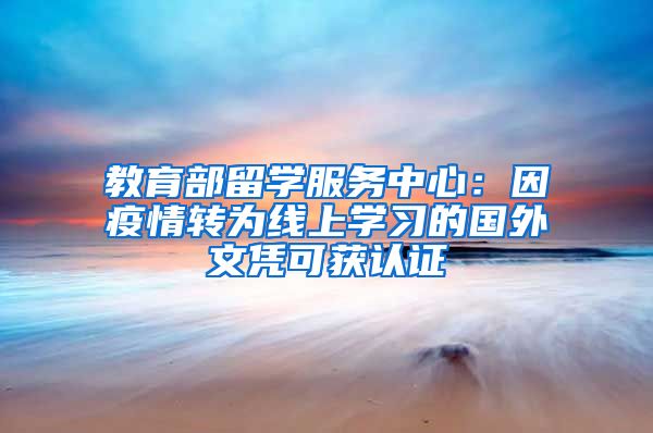 教育部留學(xué)服務(wù)中心：因疫情轉(zhuǎn)為線上學(xué)習(xí)的國外文憑可獲認證