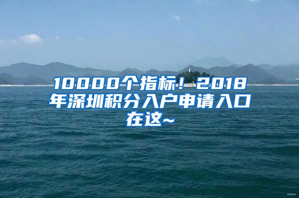 10000個指標！2018年深圳積分入戶申請入口在這~