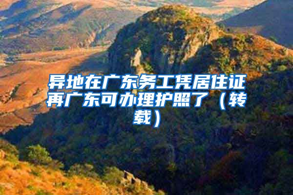 異地在廣東務(wù)工憑居住證再?gòu)V東可辦理護(hù)照了（轉(zhuǎn)載）