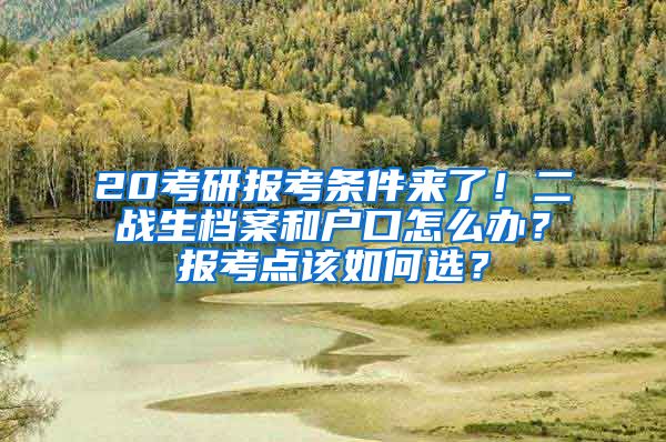 20考研報考條件來了！二戰(zhàn)生檔案和戶口怎么辦？報考點該如何選？