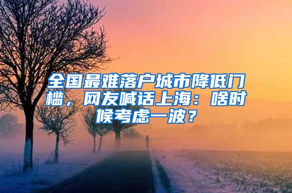 全國最難落戶城市降低門檻，網(wǎng)友喊話上海：啥時候考慮一波？