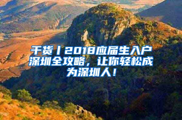 干貨丨2018應屆生入戶深圳全攻略，讓你輕松成為深圳人！