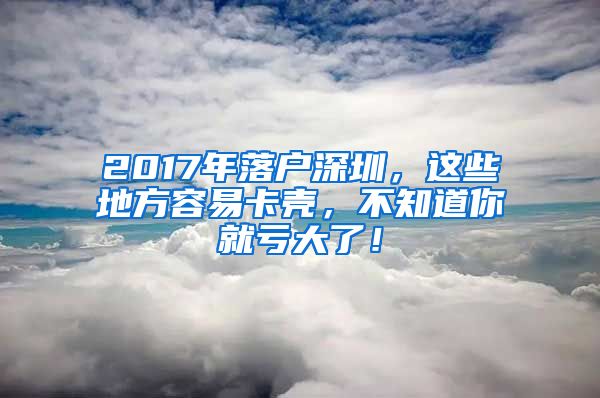 2017年落戶深圳，這些地方容易卡殼，不知道你就虧大了！