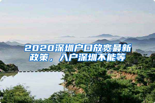 2020深圳戶口放寬最新政策，入戶深圳不能等