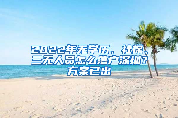 2022年無學(xué)歷、社保、三無人員怎么落戶深圳？方案已出