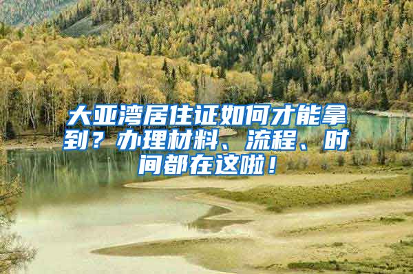 大亞灣居住證如何才能拿到？辦理材料、流程、時(shí)間都在這啦！