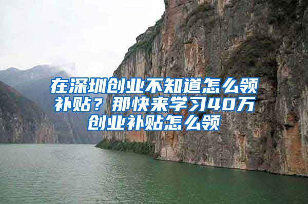 在深圳創(chuàng)業(yè)不知道怎么領(lǐng)補(bǔ)貼？那快來學(xué)習(xí)40萬創(chuàng)業(yè)補(bǔ)貼怎么領(lǐng)