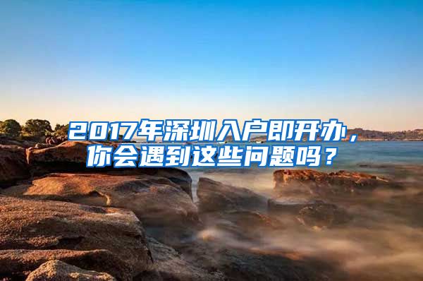 2017年深圳入戶即開辦，你會(huì)遇到這些問(wèn)題嗎？