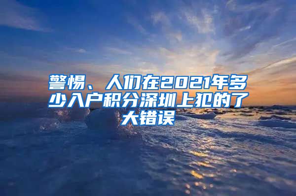 警惕、人們在2021年多少入戶積分深圳上犯的了大錯誤