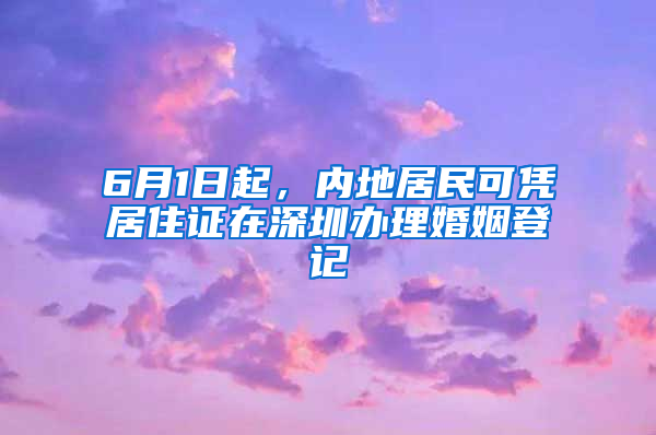 6月1日起，內(nèi)地居民可憑居住證在深圳辦理婚姻登記