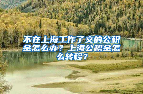 不在上海工作了交的公積金怎么辦？上海公積金怎么轉(zhuǎn)移？