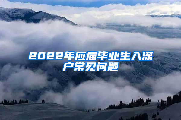 2022年應屆畢業(yè)生入深戶常見問題