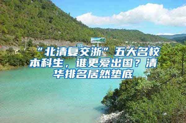 “北清復(fù)交浙”五大名校本科生，誰更愛出國？清華排名居然墊底