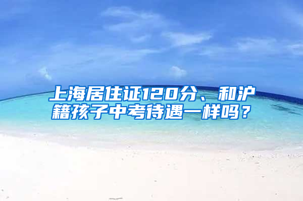 上海居住證120分、和滬籍孩子中考待遇一樣嗎？