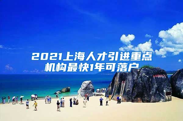 2021上海人才引進(jìn)重點機(jī)構(gòu)最快1年可落戶