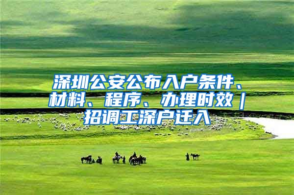 深圳公安公布入戶條件、材料、程序、辦理時(shí)效｜招調(diào)工深戶遷入