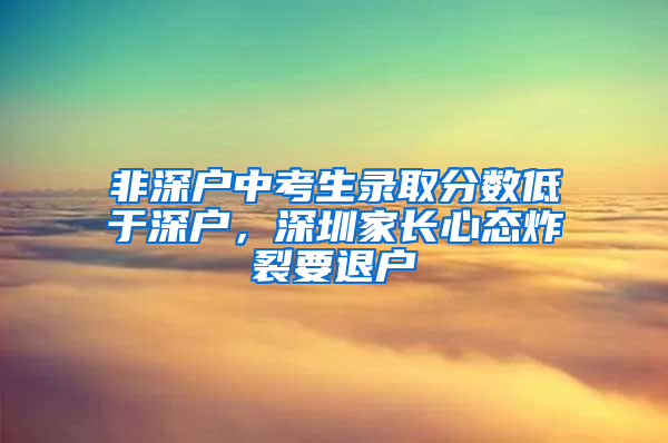 非深戶中考生錄取分?jǐn)?shù)低于深戶，深圳家長(zhǎng)心態(tài)炸裂要退戶