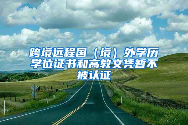 跨境遠程國（境）外學歷學位證書和高教文憑暫不被認證