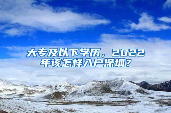 大專及以下學(xué)歷，2022年該怎樣入戶深圳？