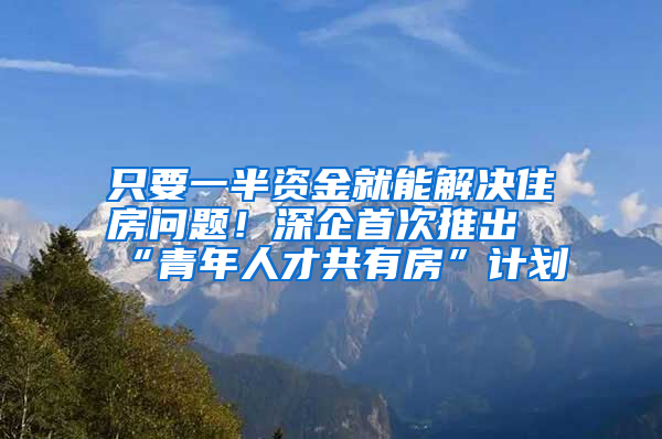 只要一半資金就能解決住房問題！深企首次推出“青年人才共有房”計劃