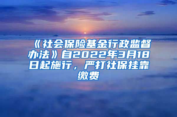 《社會(huì)保險(xiǎn)基金行政監(jiān)督辦法》自2022年3月18日起施行，嚴(yán)打社保掛靠繳費(fèi)