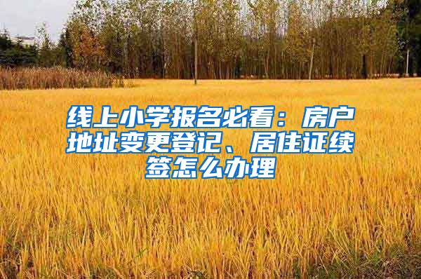 線上小學(xué)報名必看：房戶地址變更登記、居住證續(xù)簽怎么辦理