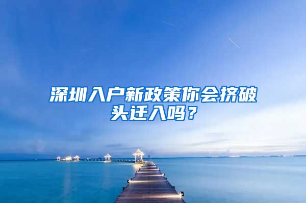 深圳入戶新政策你會(huì)擠破頭遷入嗎？