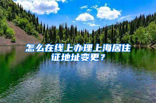 怎么在線上辦理上海居住證地址變更？