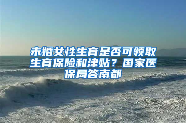 未婚女性生育是否可領取生育保險和津貼？國家醫(yī)保局答南都