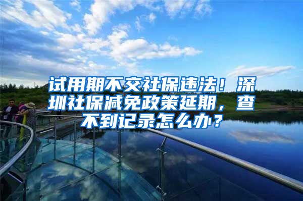 試用期不交社保違法！深圳社保減免政策延期，查不到記錄怎么辦？