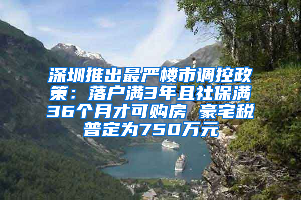 深圳推出最嚴(yán)樓市調(diào)控政策：落戶滿3年且社保滿36個(gè)月才可購房 豪宅稅普定為750萬元