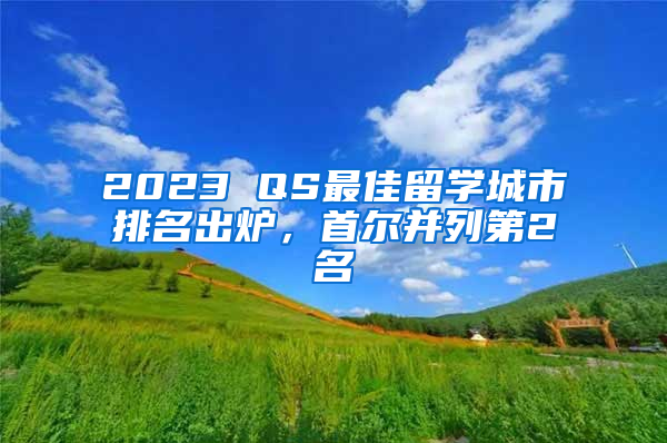 2023 QS最佳留學城市排名出爐，首爾并列第2名