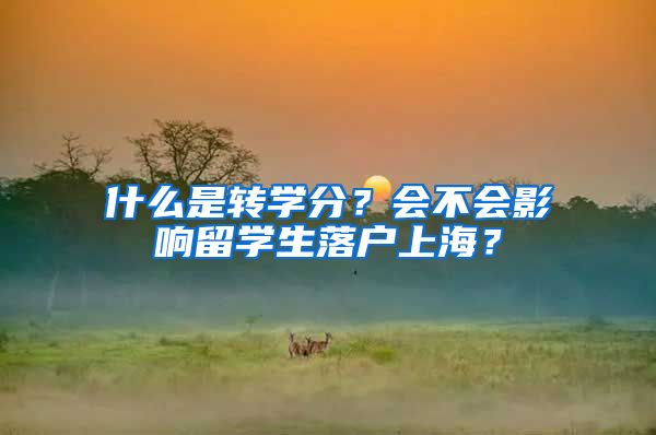 什么是轉(zhuǎn)學分？會不會影響留學生落戶上海？