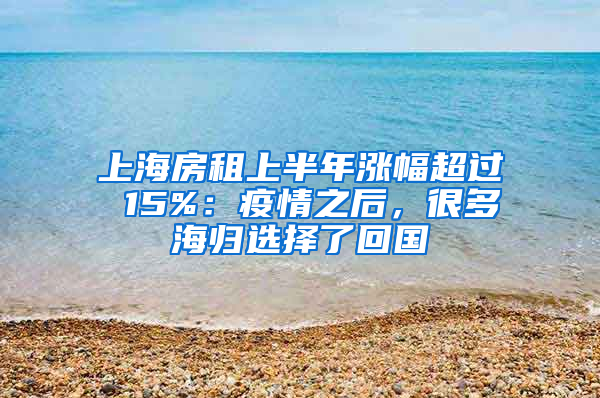 上海房租上半年漲幅超過(guò) 15%：疫情之后，很多海歸選擇了回國(guó)