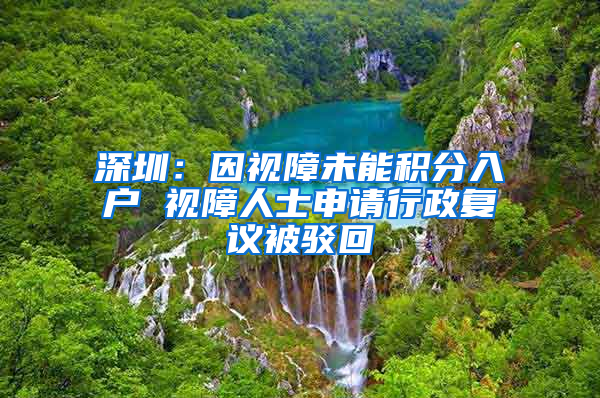 深圳：因視障未能積分入戶 視障人士申請行政復議被駁回