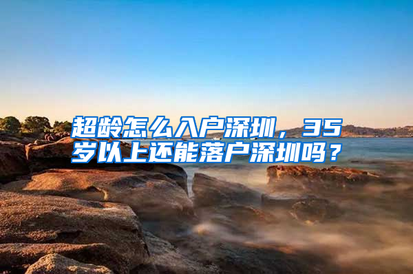 超齡怎么入戶深圳，35歲以上還能落戶深圳嗎？