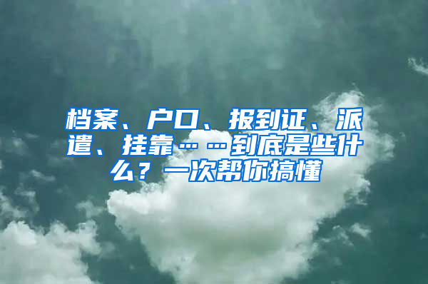 檔案、戶口、報到證、派遣、掛靠……到底是些什么？一次幫你搞懂