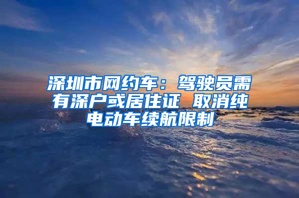 深圳市網(wǎng)約車：駕駛員需有深戶或居住證 取消純電動(dòng)車?yán)m(xù)航限制