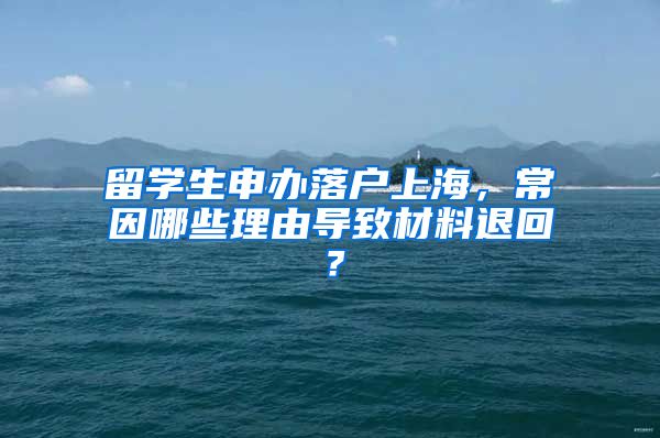 留學(xué)生申辦落戶上海，常因哪些理由導(dǎo)致材料退回？