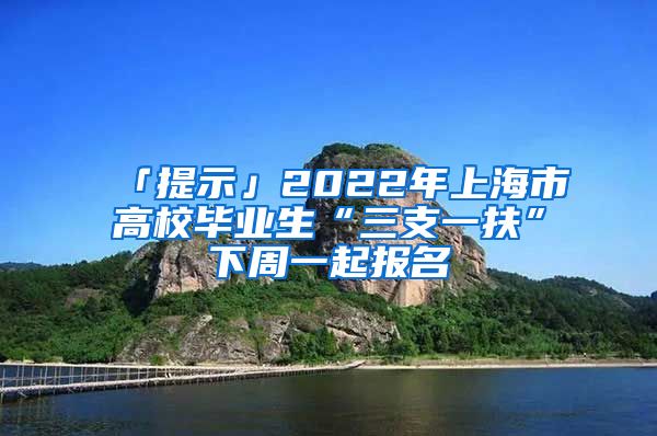 「提示」2022年上海市高校畢業(yè)生“三支一扶”下周一起報名