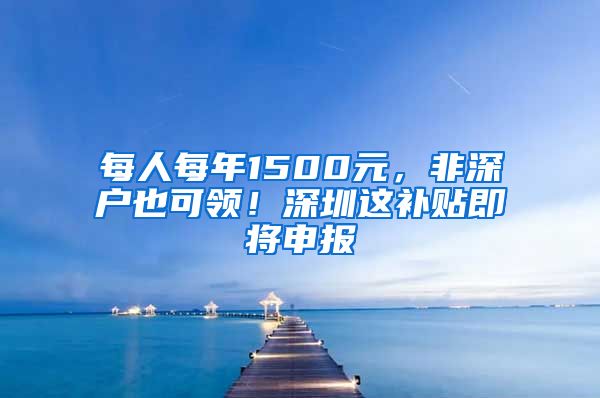 每人每年1500元，非深戶也可領(lǐng)！深圳這補(bǔ)貼即將申報(bào)