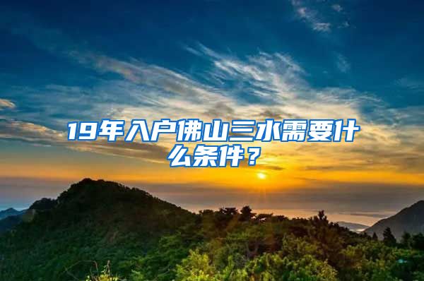 19年入戶佛山三水需要什么條件？