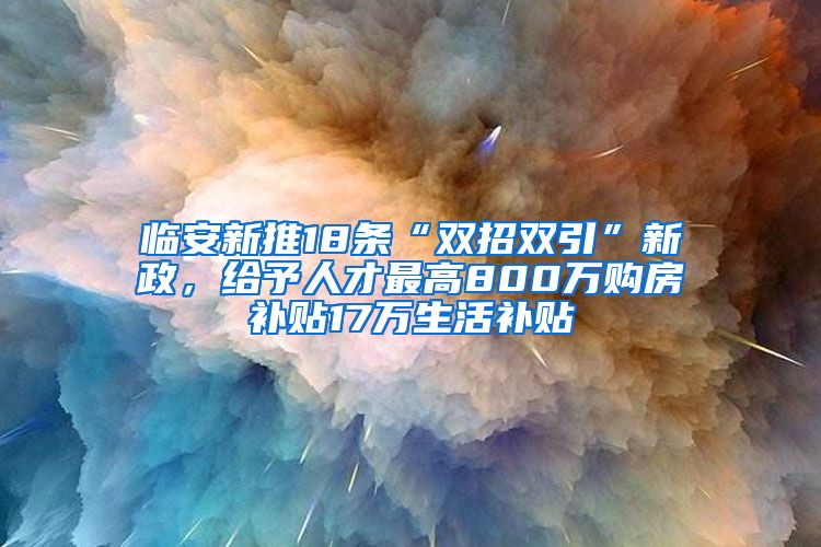 臨安新推18條“雙招雙引”新政，給予人才最高800萬(wàn)購(gòu)房補(bǔ)貼17萬(wàn)生活補(bǔ)貼