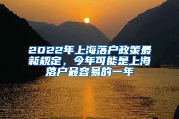 2022年上海落戶政策最新規(guī)定，今年可能是上海落戶最容易的一年